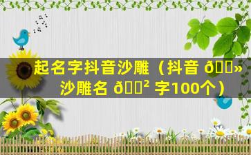 起名字抖音沙雕（抖音 🌻 沙雕名 🌲 字100个）